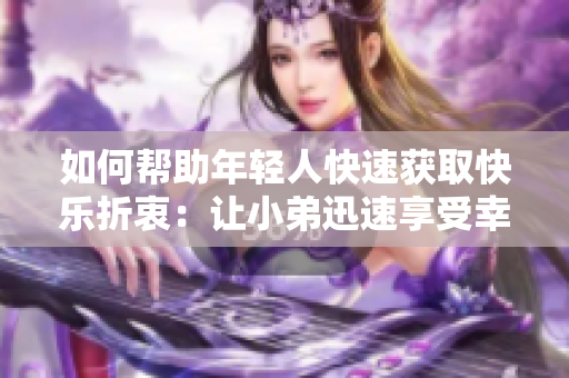 如何帮助年轻人快速获取快乐折衷：让小弟迅速享受幸福的秘诀