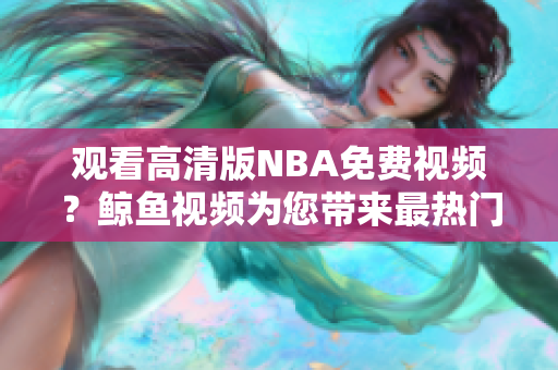 观看高清版NBA免费视频？鲸鱼视频为您带来最热门的篮球赛事