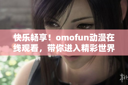 快乐畅享！omofun动漫在线观看，带你进入精彩世界