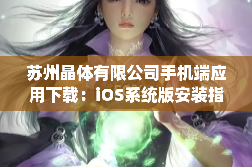 苏州晶体有限公司手机端应用下载：iOS系统版安装指南及使用教程(1)