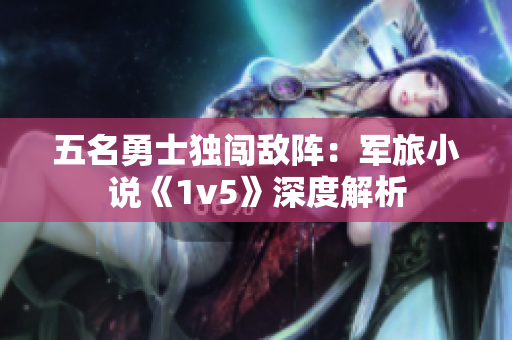 五名勇士独闯敌阵：军旅小说《1v5》深度解析