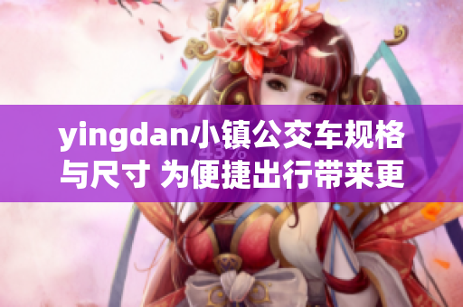 yingdan小镇公交车规格与尺寸 为便捷出行带来更好体验!