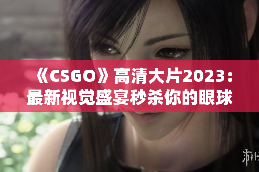 《CSGO》高清大片2023：最新视觉盛宴秒杀你的眼球