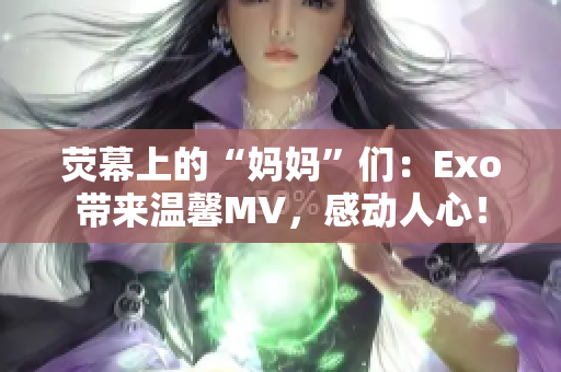 荧幕上的“妈妈”们：Exo带来温馨MV，感动人心！