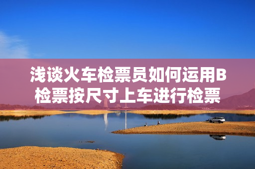 浅谈火车检票员如何运用B检票按尺寸上车进行检票