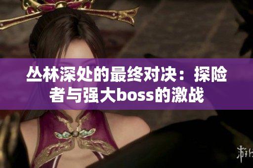 丛林深处的最终对决：探险者与强大boss的激战