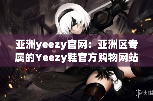 亚洲yeezy官网：亚洲区专属的Yeezy鞋官方购物网站