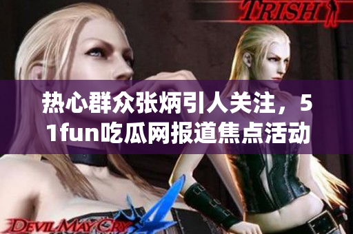 热心群众张炳引人关注，51fun吃瓜网报道焦点活动(1)
