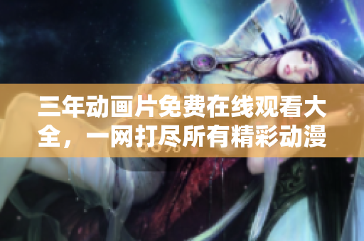三年动画片免费在线观看大全，一网打尽所有精彩动漫！
