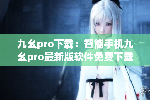 九幺pro下载：智能手机九幺pro最新版软件免费下载指南(1)