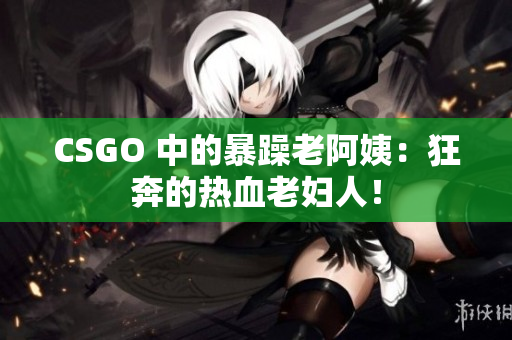 CSGO 中的暴躁老阿姨：狂奔的热血老妇人！