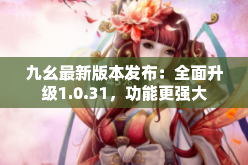 九幺最新版本发布：全面升级1.0.31，功能更强大