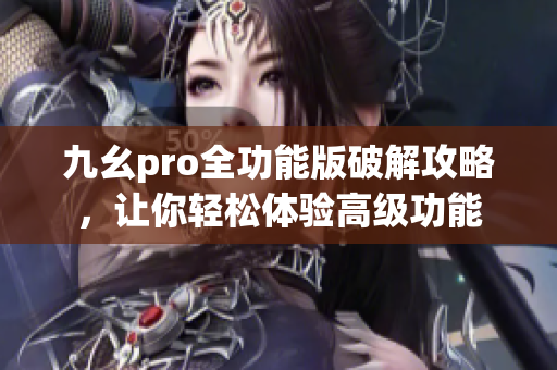 九幺pro全功能版破解攻略，让你轻松体验高级功能