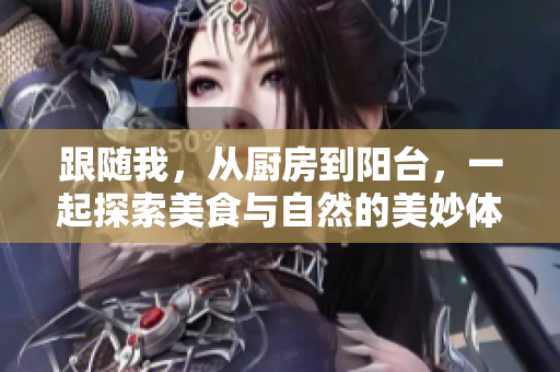 跟随我，从厨房到阳台，一起探索美食与自然的美妙体验