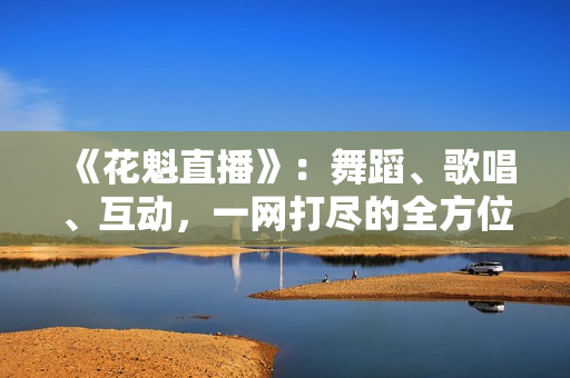 《花魁直播》：舞蹈、歌唱、互动，一网打尽的全方位娱乐体验