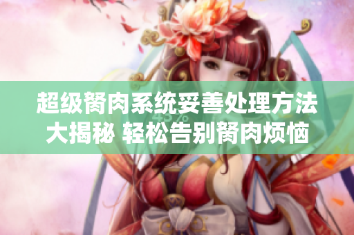 超级胬肉系统妥善处理方法大揭秘 轻松告别胬肉烦恼