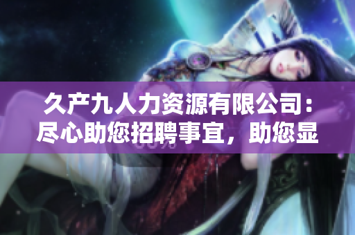 久产九人力资源有限公司：尽心助您招聘事宜，助您显著专业