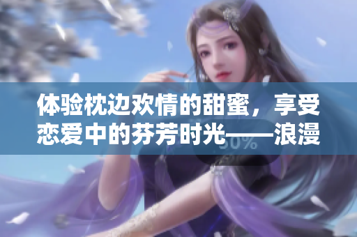 体验枕边欢情的甜蜜，享受恋爱中的芬芳时光——浪漫的爱情小说