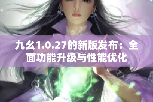 九幺1.0.27的新版发布：全面功能升级与性能优化