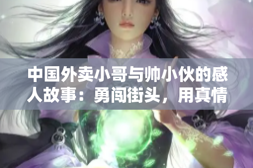 中国外卖小哥与帅小伙的感人故事：勇闯街头，用真情无私传递正能量！