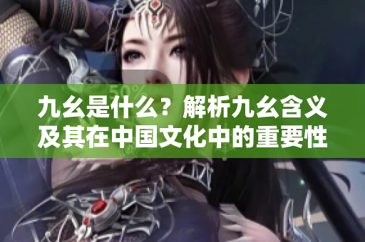 九幺是什么？解析九幺含义及其在中国文化中的重要性