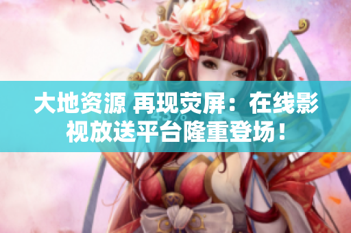 大地资源 再现荧屏：在线影视放送平台隆重登场！