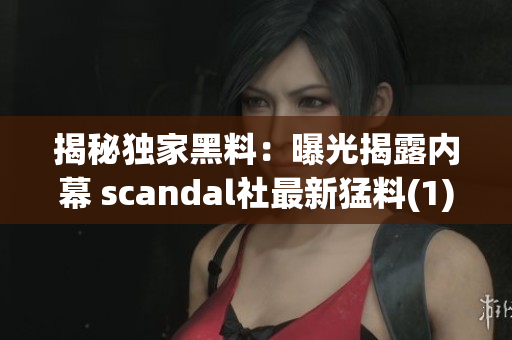 揭秘独家黑料：曝光揭露内幕 scandal社最新猛料(1)