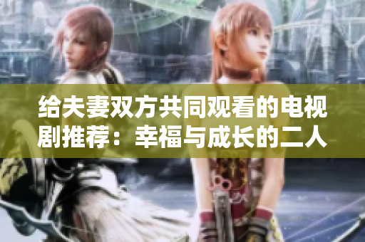 给夫妻双方共同观看的电视剧推荐：幸福与成长的二人世界［电视剧推荐］
