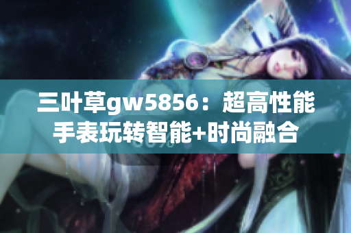 三叶草gw5856：超高性能手表玩转智能+时尚融合