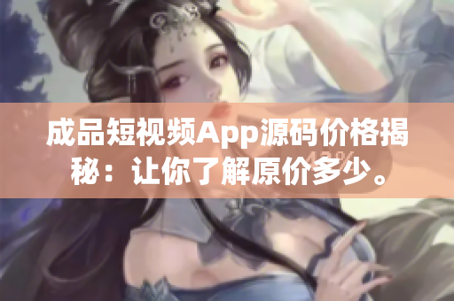 成品短视频App源码价格揭秘：让你了解原价多少。