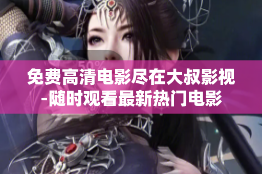 免费高清电影尽在大叔影视-随时观看最新热门电影