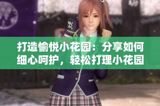 打造愉悦小花园：分享如何细心呵护，轻松打理小花园的技巧