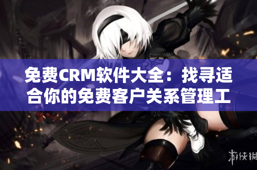 免费CRM软件大全：找寻适合你的免费客户关系管理工具