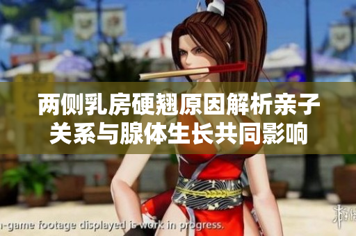 两侧乳房硬翘原因解析亲子关系与腺体生长共同影响
