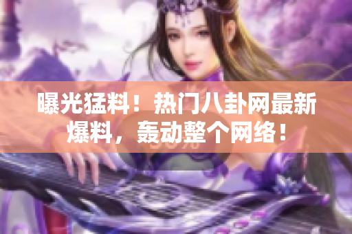 曝光猛料！热门八卦网最新爆料，轰动整个网络！