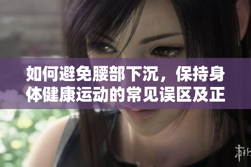如何避免腰部下沉，保持身体健康运动的常见误区及正确方法