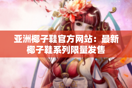 亚洲椰子鞋官方网站：最新椰子鞋系列限量发售