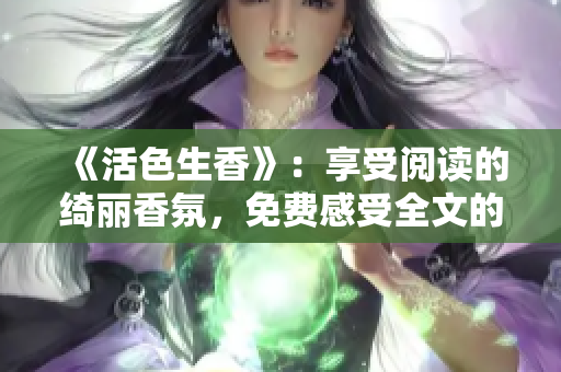 《活色生香》：享受阅读的绮丽香氛，免费感受全文的精彩之美