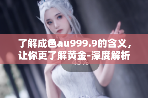 了解成色au999.9的含义，让你更了解黄金-深度解析!