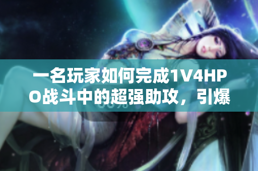 一名玩家如何完成1V4HPO战斗中的超强助攻，引爆局面？