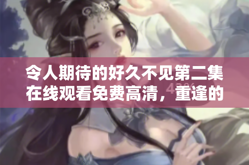 令人期待的好久不见第二集在线观看免费高清，重逢的故事引人入胜！
