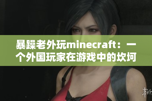 暴躁老外玩minecraft：一个外国玩家在游戏中的坎坷经历