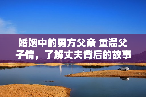 婚姻中的男方父亲 重温父子情，了解丈夫背后的故事
