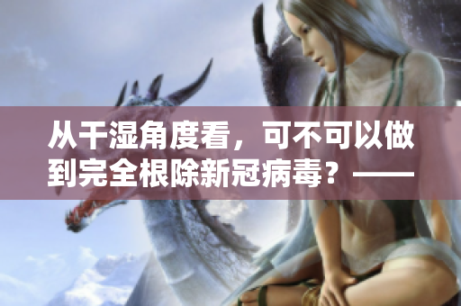 从干湿角度看，可不可以做到完全根除新冠病毒？——一位编辑的思考