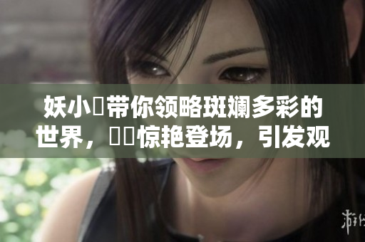 妖小槡带你领略斑斓多彩的世界，槡槡惊艳登场，引发观众热议 