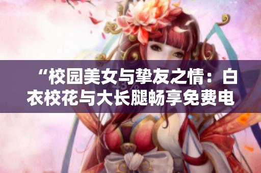 “校园美女与挚友之情：白衣校花与大长腿畅享免费电视剧”
