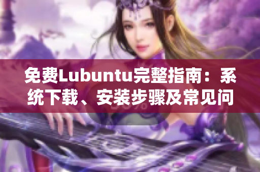 免费Lubuntu完整指南：系统下载、安装步骤及常见问题解决