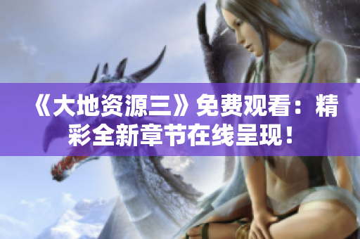 《大地资源三》免费观看：精彩全新章节在线呈现！