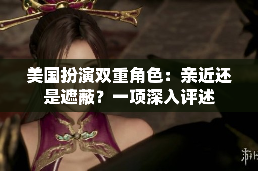 美国扮演双重角色：亲近还是遮蔽？一项深入评述