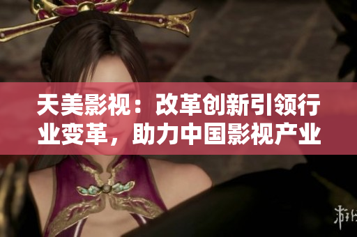 天美影视：改革创新引领行业变革，助力中国影视产业腾飞